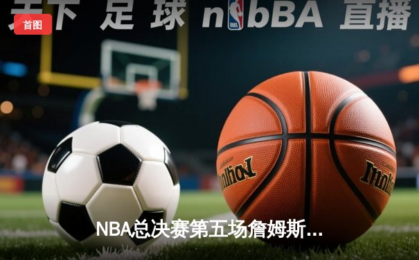 NBA总决赛第五场詹姆斯关键三分助湖人险胜热火，总比分3-2领先