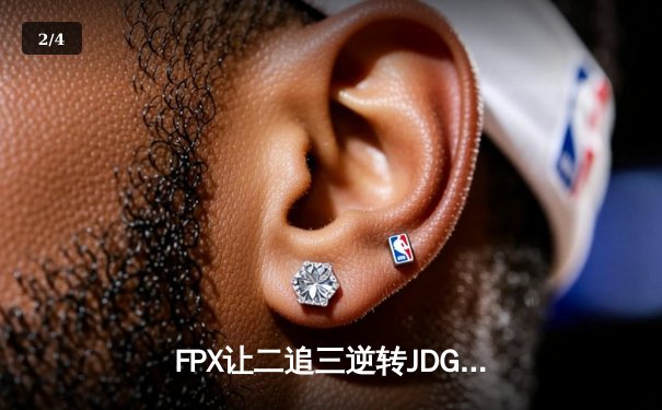 FPX让二追三逆转JDG，翔掌门霞焰绽深圳 - 2