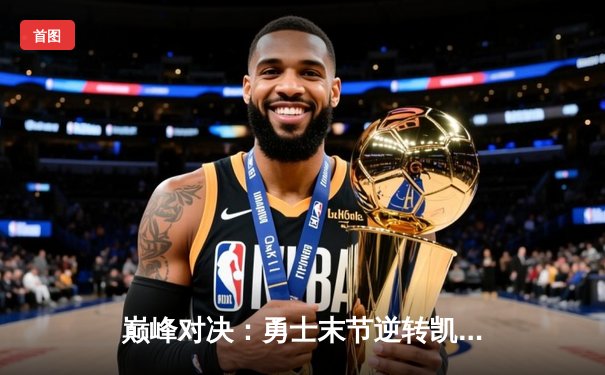 巅峰对决：勇士末节逆转凯尔特人，库里三分雨锁定胜局