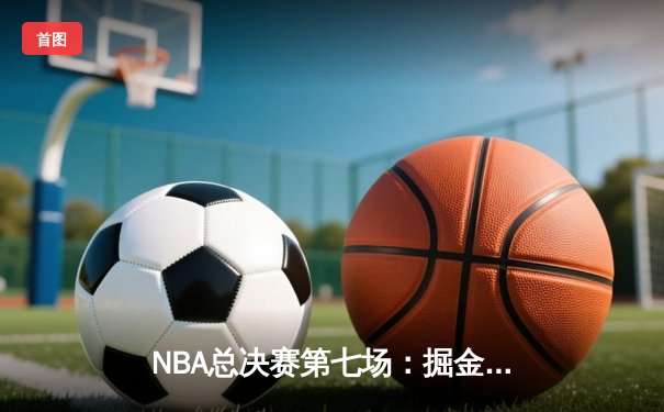 NBA总决赛第七场：掘金逆转绝杀热火 约基奇三双封神夺队史首冠