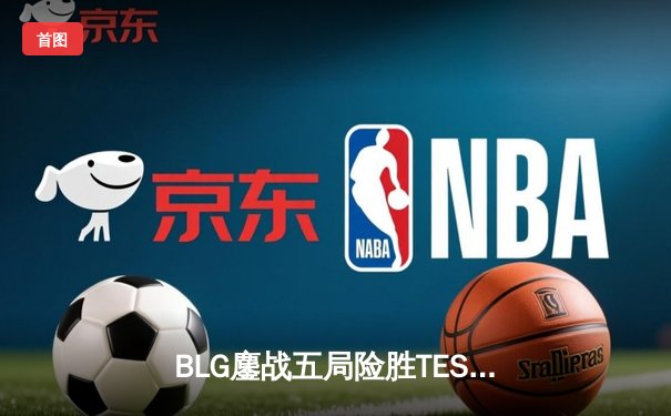 BLG鏖战五局险胜TES，Knight沙皇绝境翻盘锁定胜局