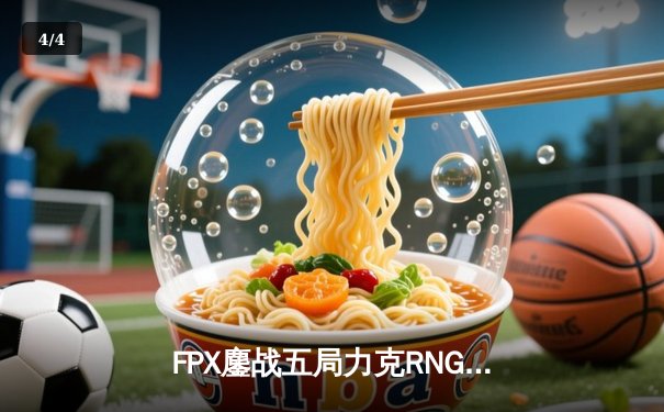 FPX鏖战五局力克RNG，LPL春季赛季后赛上演惊天逆转 - 4
