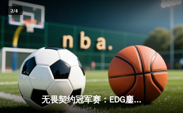 无畏契约冠军赛：EDG鏖战五局力克PRX，ZmjjKK狂砍78杀率队挺进四强 - 2