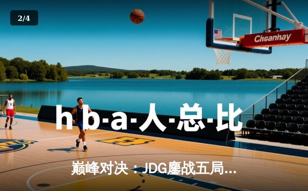 巅峰对决：JDG鏖战五局险胜T1，369酒桶关键开团锁定胜局 - 2
