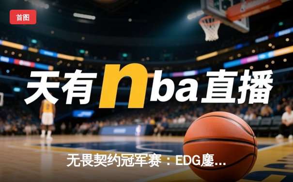无畏契约冠军赛：EDG鏖战五局力克PRX，挺进四强创中国赛区历史