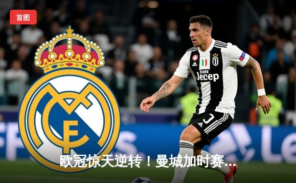 欧冠惊天逆转！曼城加时赛3-2绝杀拜仁，哈兰德独中两元创纪录