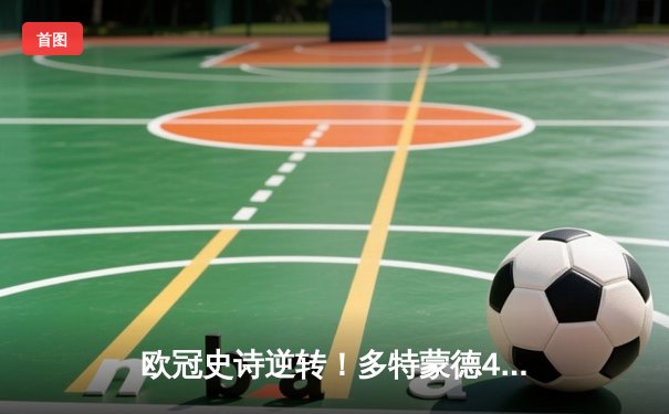 欧冠史诗逆转！多特蒙德4-3绝杀马竞，菲尔克鲁格制胜球点燃威斯特法伦