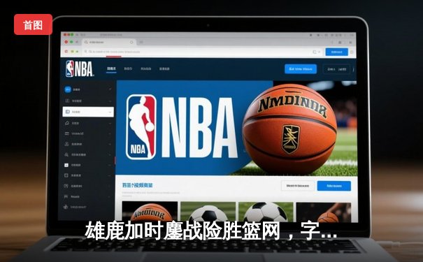 雄鹿加时鏖战险胜篮网，字母哥44分14篮板制霸内线