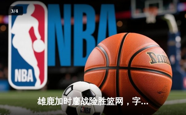雄鹿加时鏖战险胜篮网，字母哥44分主宰关键时刻 - 3