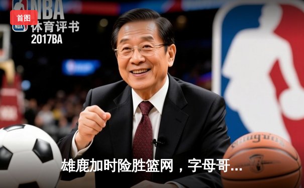 雄鹿加时险胜篮网，字母哥44分创赛季新高