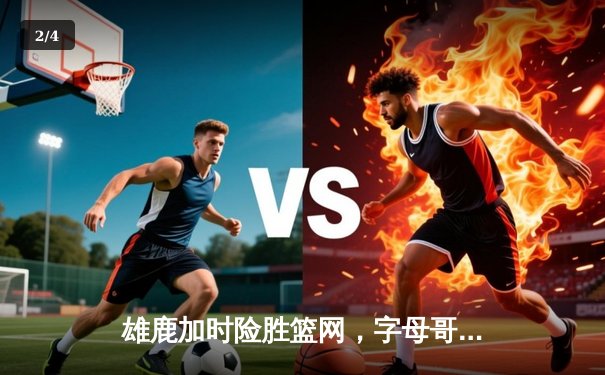 雄鹿加时险胜篮网，字母哥44分创赛季新高 - 2