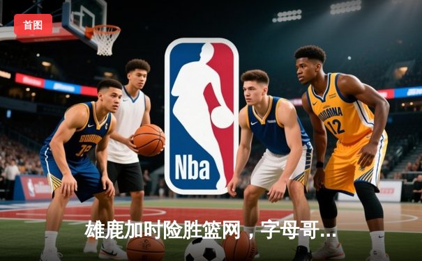 雄鹿加时险胜篮网，字母哥44分创赛季新高