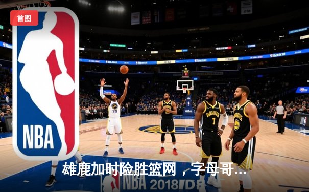 雄鹿加时险胜篮网，字母哥44分创赛季新高