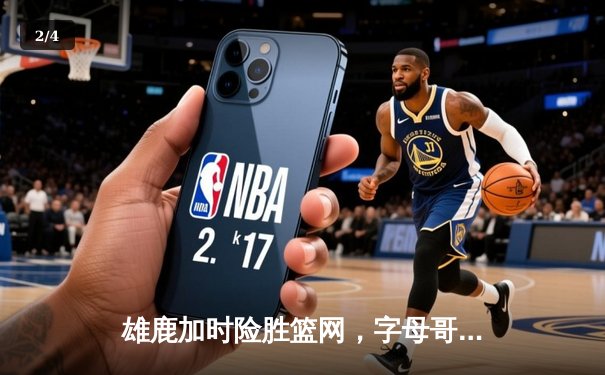 雄鹿加时险胜篮网，字母哥44分创赛季新高 - 2