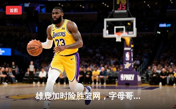 雄鹿加时险胜篮网，字母哥44分创赛季新高